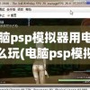 电脑psp模拟器用电脑怎么玩(电脑psp模拟器用电脑怎么玩手游)