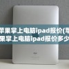 苹果掌上电脑ipad报价(苹果掌上电脑ipad报价多少钱)