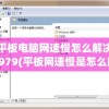 平板电脑网速慢怎么解决4979(平板网速慢是怎么回事)