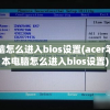 电脑怎么进入bios设置(acer笔记本电脑怎么进入bios设置)