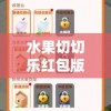 水果切切乐红包版：探索游戏升级版利用休闲娱乐时刻积累赚取红包的新途径