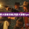 ps2荒野大镖客攻略(荒野大镖客2ps4攻略)