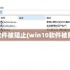 win10软件被阻止(win10软件被阻止安装)