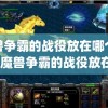 魔兽争霸的战役放在哪个文件(魔兽争霸的战役放在哪个文件里)