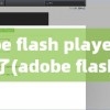 adobe flash player完了用不了(adobe flash player不能正常运行怎么办)