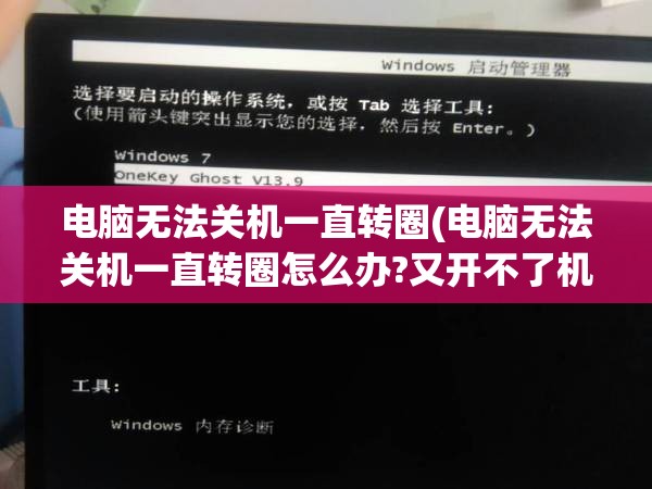 电脑无法关机一直转圈(电脑无法关机一直转圈怎么办?又开不了机呢?)