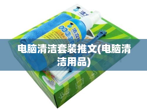 电脑清洁套装推文(电脑清洁用品)