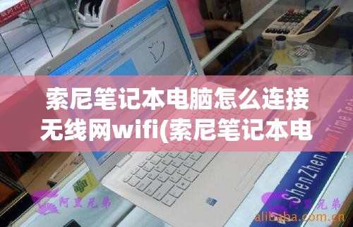 索尼笔记本电脑怎么连接无线网wifi(索尼笔记本电脑怎么连接无线网wif)