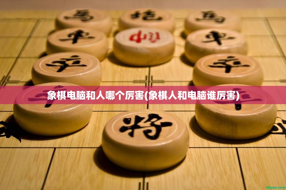 象棋电脑和人哪个厉害(象棋人和电脑谁厉害)