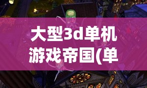 大型3d单机游戏帝国(单机帝国类游戏)