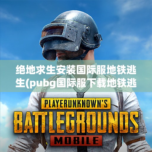 绝地求生安装国际服地铁逃生(pubg国际服下载地铁逃生)