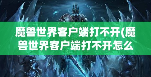 魔兽世界客户端打不开(魔兽世界客户端打不开怎么回事)