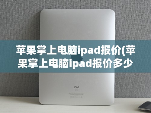 苹果掌上电脑ipad报价(苹果掌上电脑ipad报价多少钱)