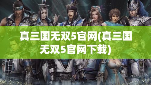 真三国无双5官网(真三国无双5官网下载)