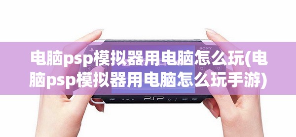 电脑psp模拟器用电脑怎么玩(电脑psp模拟器用电脑怎么玩手游)