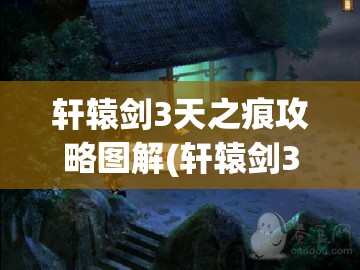 轩辕剑3天之痕攻略图解(轩辕剑3天之痕攻略图解)