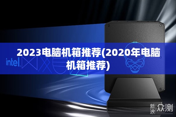 2023电脑机箱推荐(2020年电脑机箱推荐)