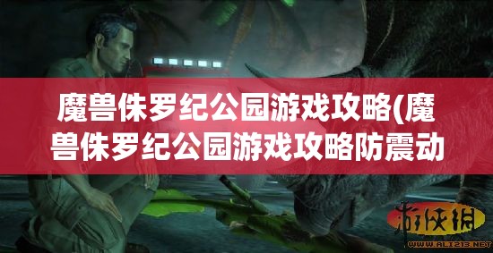 魔兽侏罗纪公园游戏攻略(魔兽侏罗纪公园游戏攻略防震动)