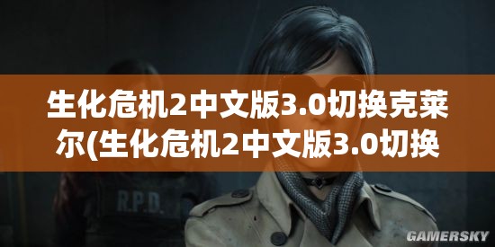 生化危机2中文版3.0切换克莱尔(生化危机2中文版3.0切换克莱尔模式)