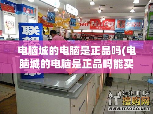 电脑城的电脑是正品吗(电脑城的电脑是正品吗能买吗)