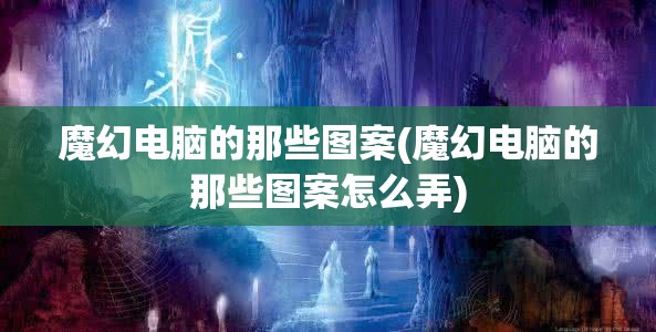 魔幻电脑的那些图案(魔幻电脑的那些图案怎么弄)