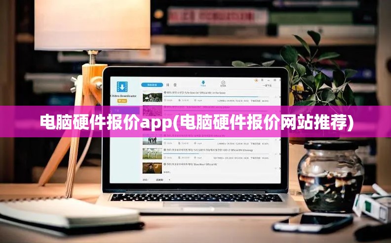 电脑硬件报价app(电脑硬件报价网站推荐)