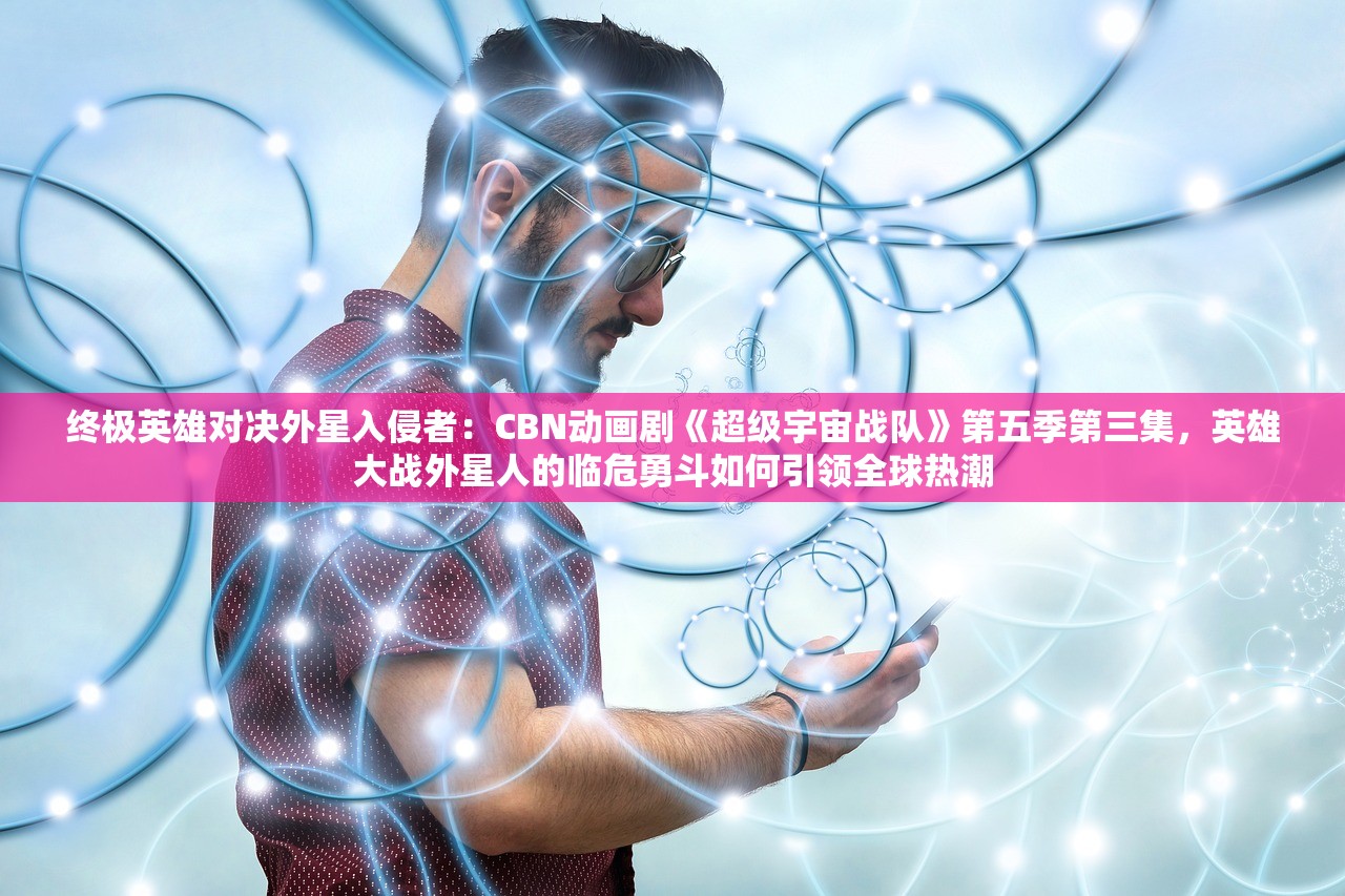 终极英雄对决外星入侵者：CBN动画剧《超级宇宙战队》第五季第三集，英雄大战外星人的临危勇斗如何引领全球热潮