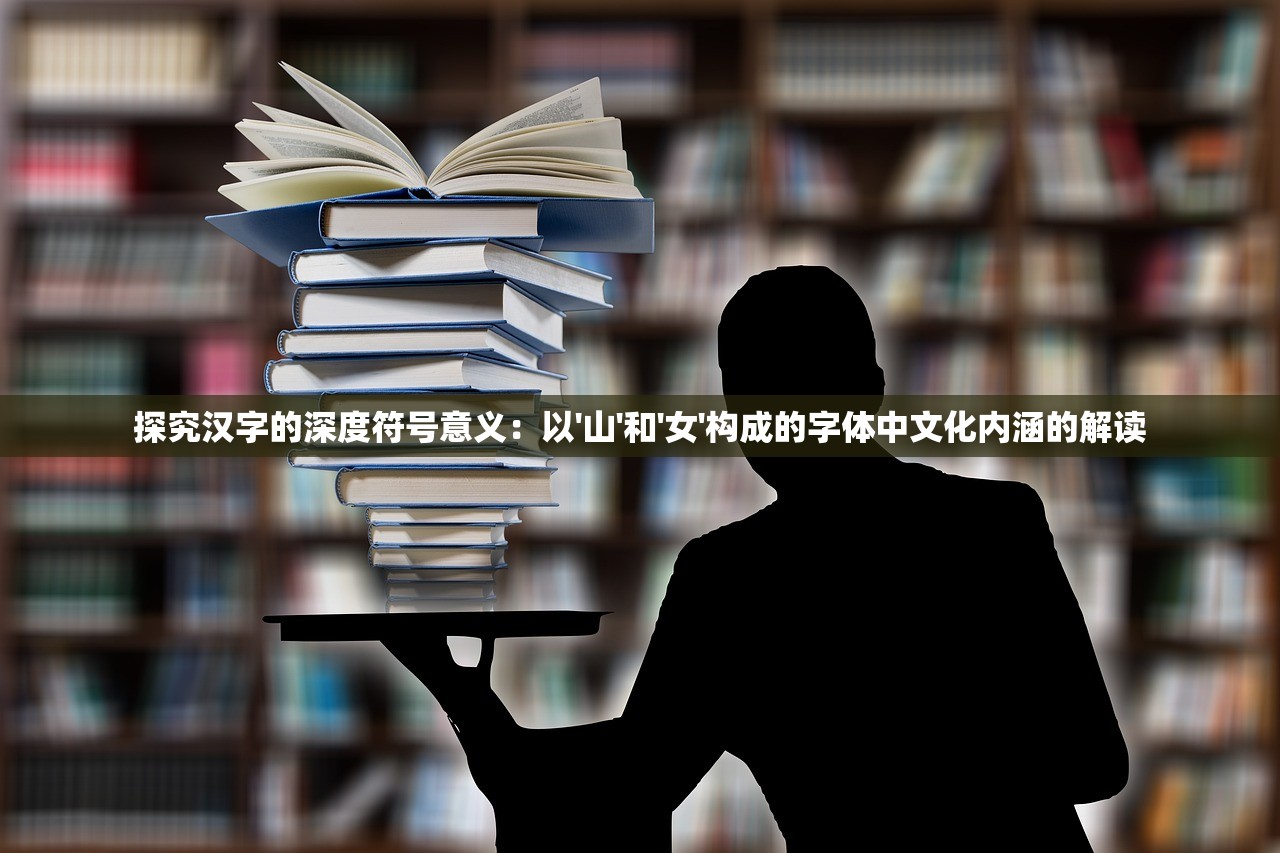 探究汉字的深度符号意义：以'山'和'女'构成的字体中文化内涵的解读