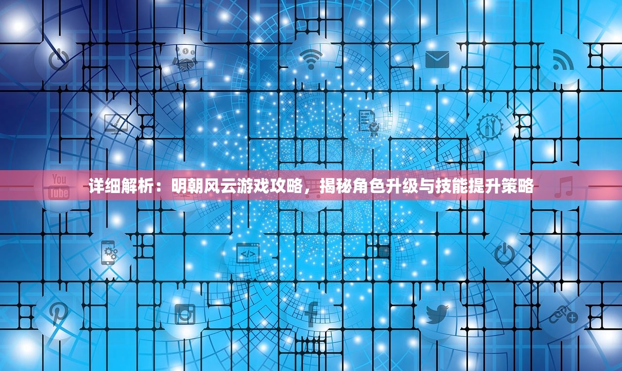 详细解析：明朝风云游戏攻略，揭秘角色升级与技能提升策略