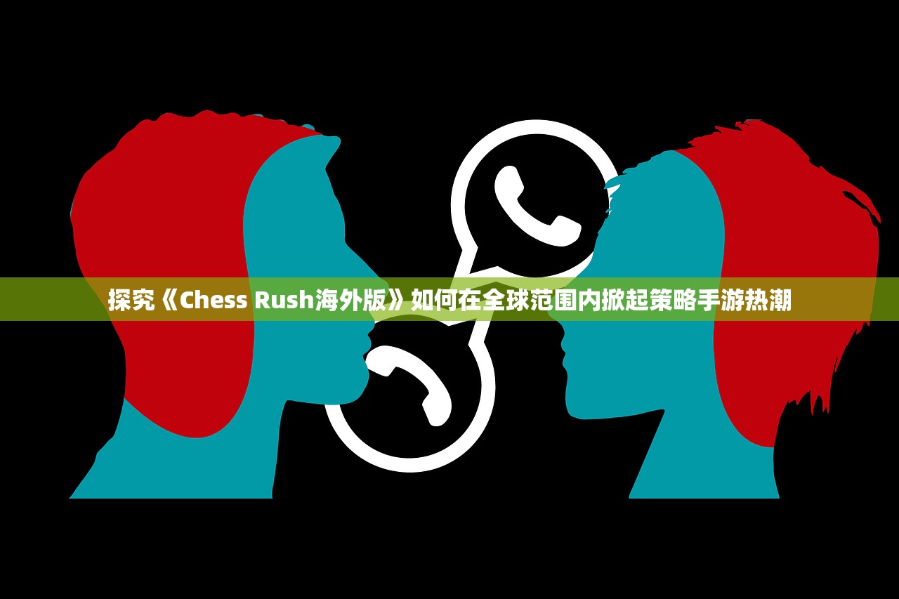 探究《Chess Rush海外版》如何在全球范围内掀起策略手游热潮