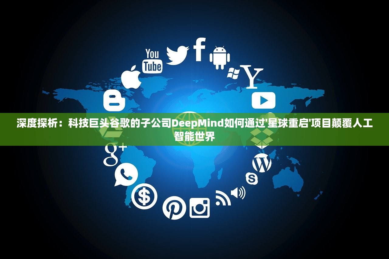 深度探析：科技巨头谷歌的子公司DeepMind如何通过'星球重启'项目颠覆人工智能世界