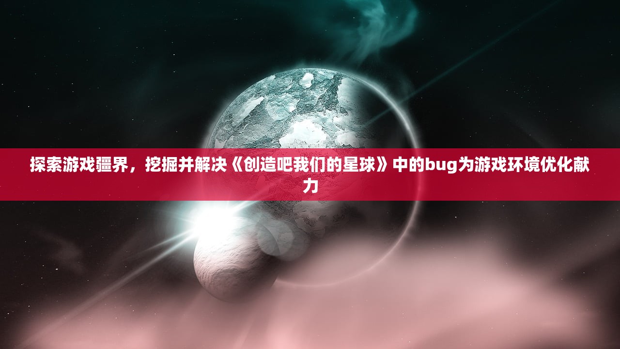 探索游戏疆界，挖掘并解决《创造吧我们的星球》中的bug为游戏环境优化献力