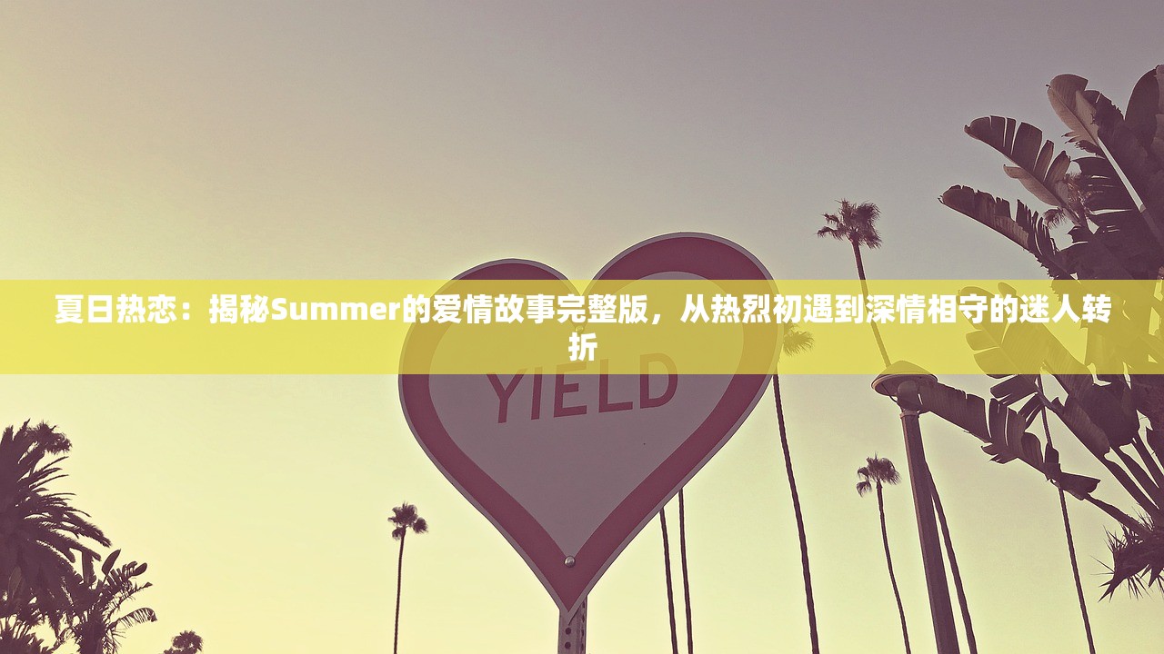 夏日热恋：揭秘Summer的爱情故事完整版，从热烈初遇到深情相守的迷人转折