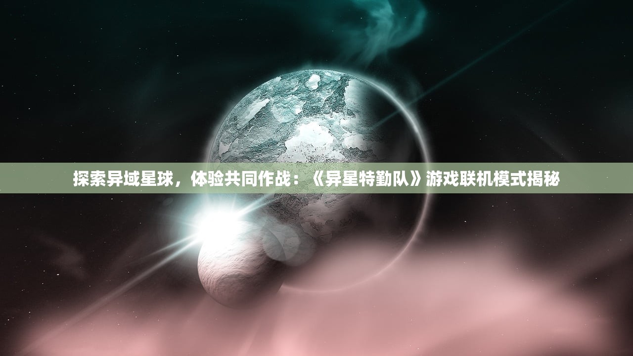 探索异域星球，体验共同作战：《异星特勤队》游戏联机模式揭秘