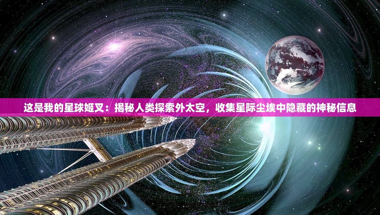 这是我的星球姬叉：揭秘人类探索外太空，收集星际尘埃中隐藏的神秘信息