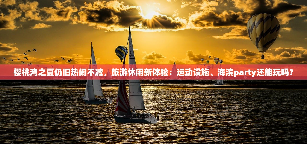 樱桃湾之夏仍旧热闹不减，旅游休闲新体验：运动设施、海滨party还能玩吗？