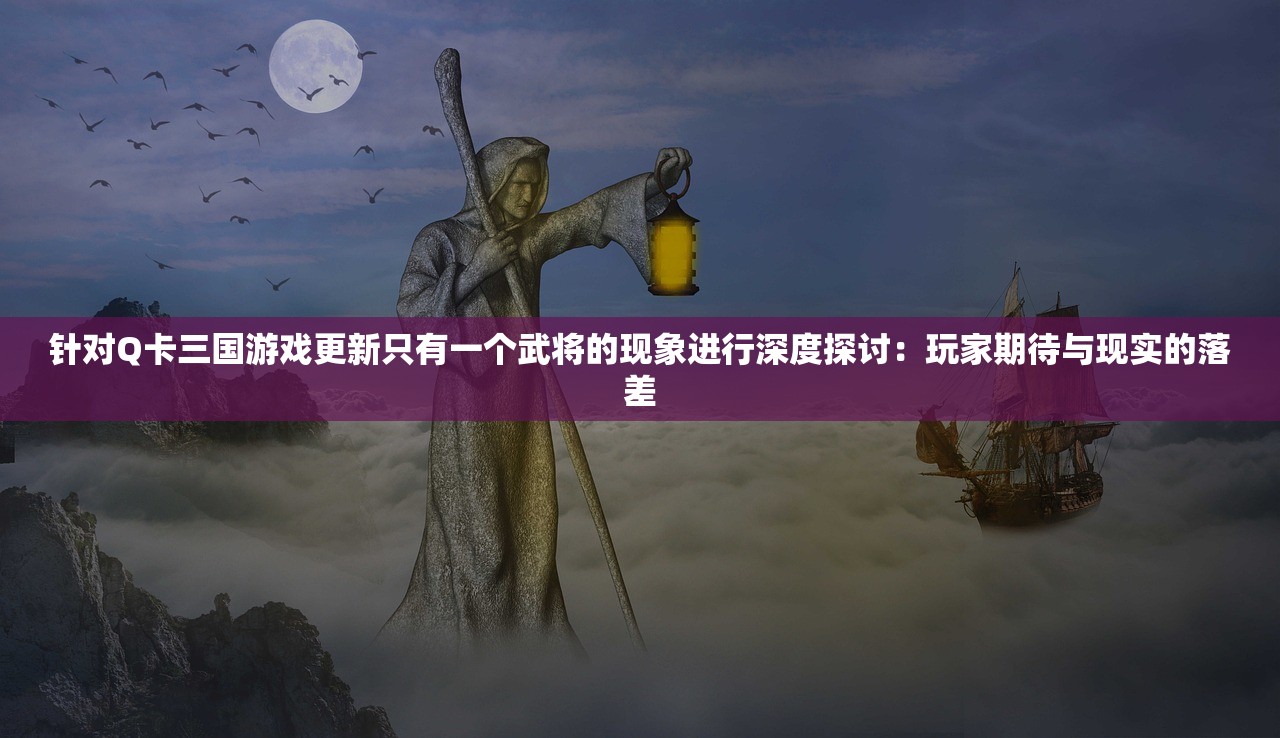 针对Q卡三国游戏更新只有一个武将的现象进行深度探讨：玩家期待与现实的落差