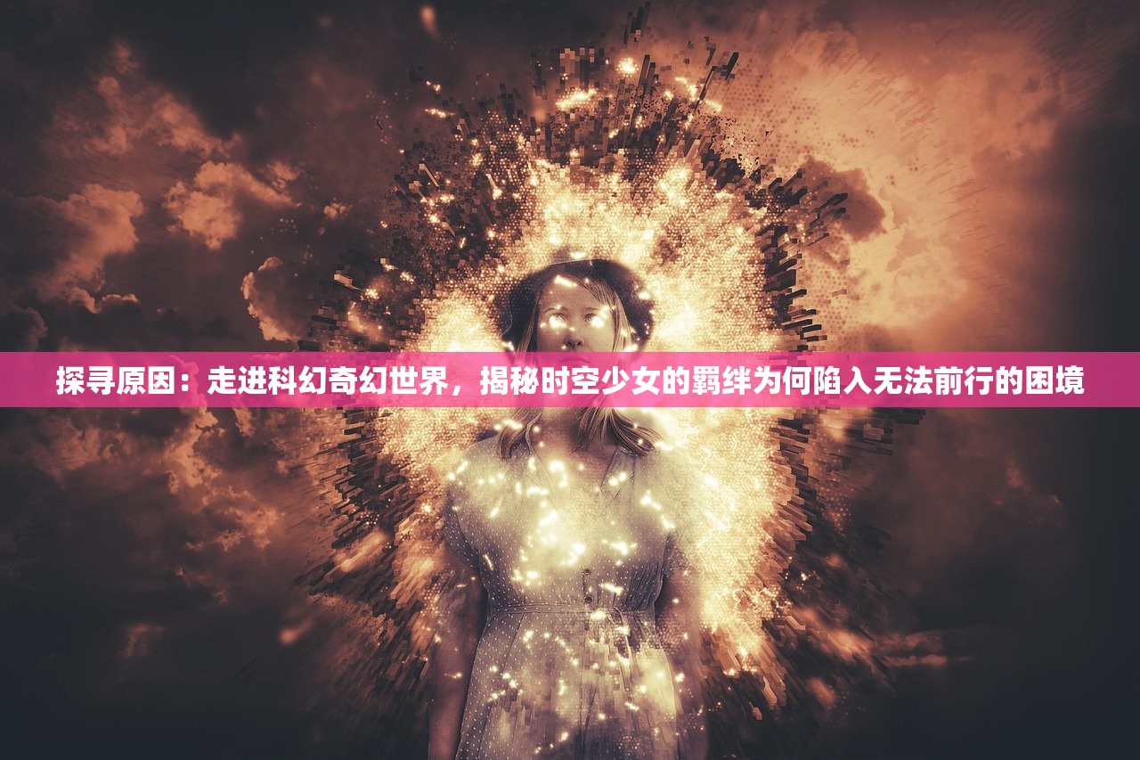 探寻原因：走进科幻奇幻世界，揭秘时空少女的羁绊为何陷入无法前行的困境