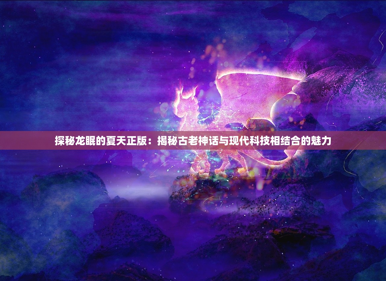 探秘龙眠的夏天正版：揭秘古老神话与现代科技相结合的魅力