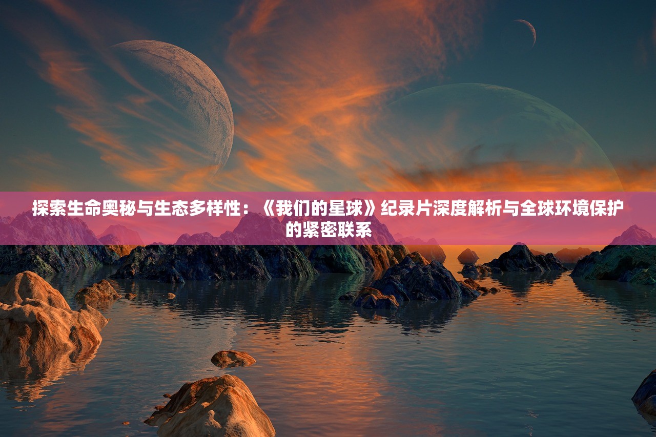 探索生命奥秘与生态多样性：《我们的星球》纪录片深度解析与全球环境保护的紧密联系