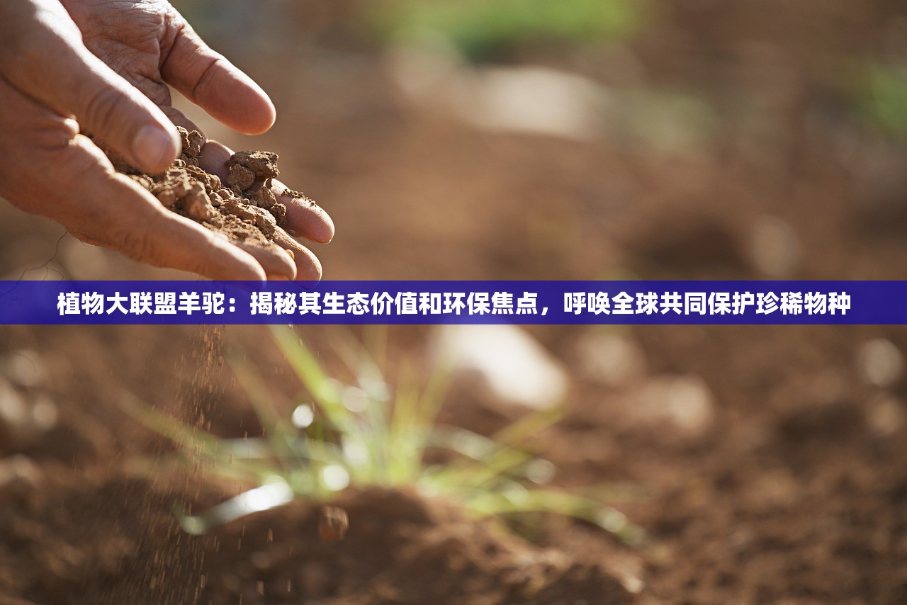 植物大联盟羊驼：揭秘其生态价值和环保焦点，呼唤全球共同保护珍稀物种