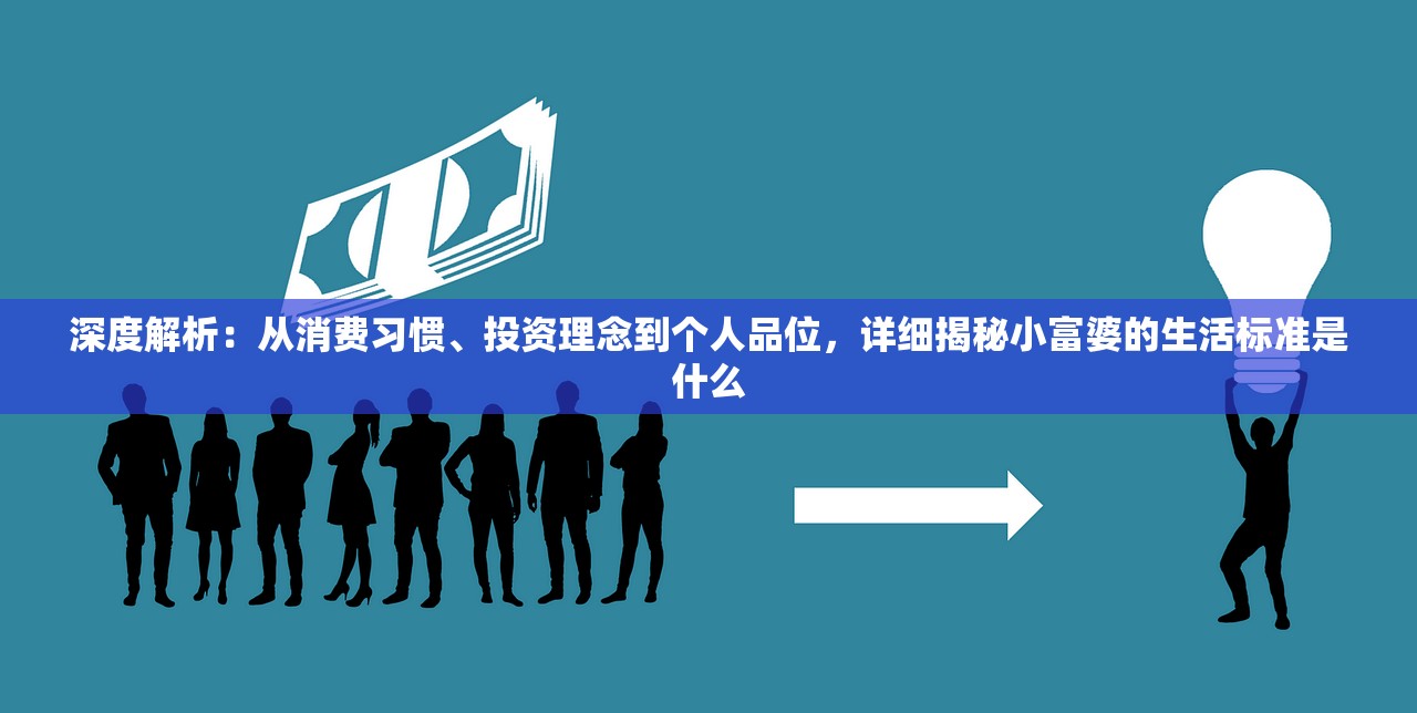 深度解析：从消费习惯、投资理念到个人品位，详细揭秘小富婆的生活标准是什么