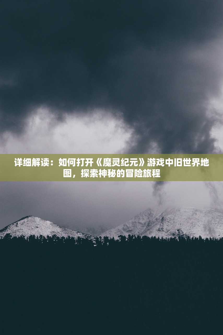 详细解读：如何打开《魔灵纪元》游戏中旧世界地图，探索神秘的冒险旅程