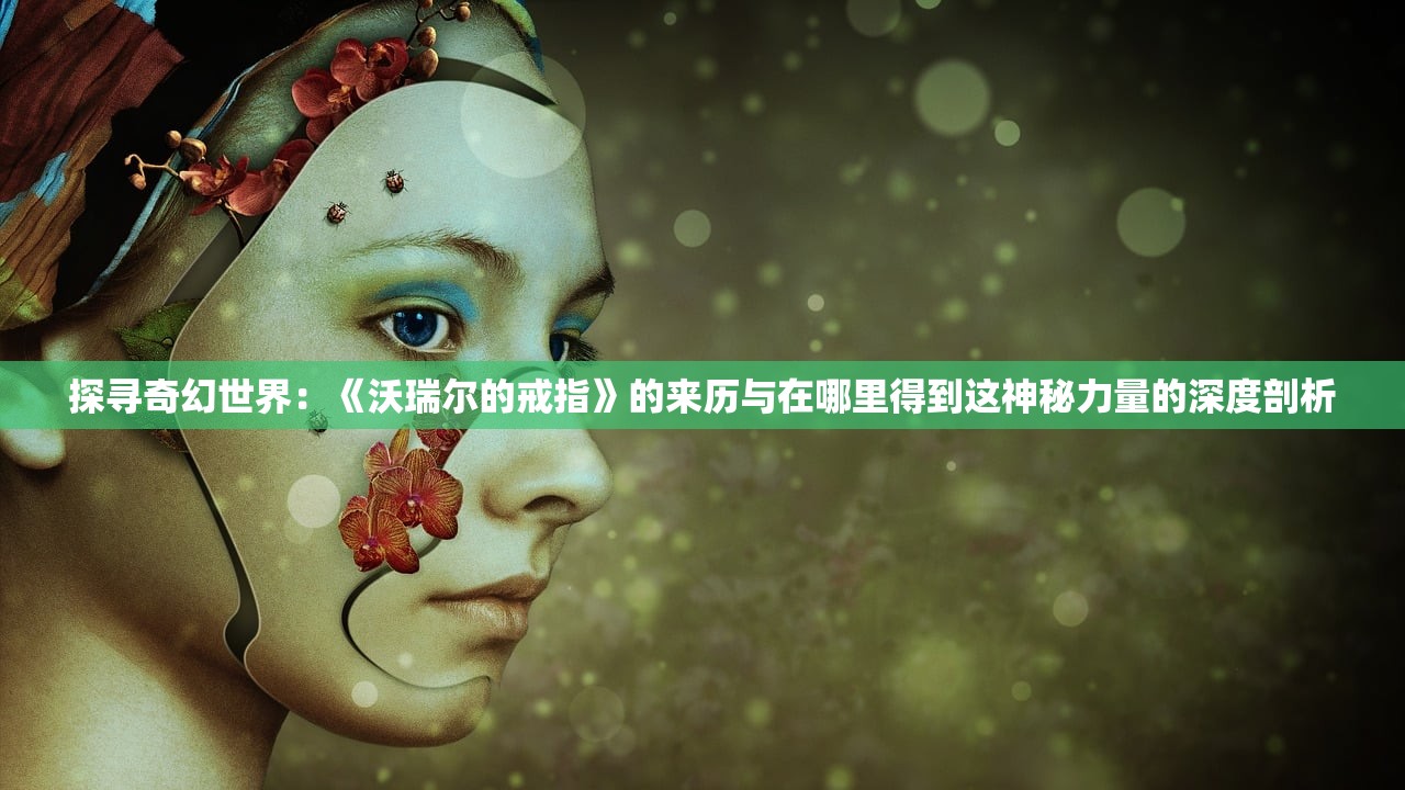 探寻奇幻世界：《沃瑞尔的戒指》的来历与在哪里得到这神秘力量的深度剖析