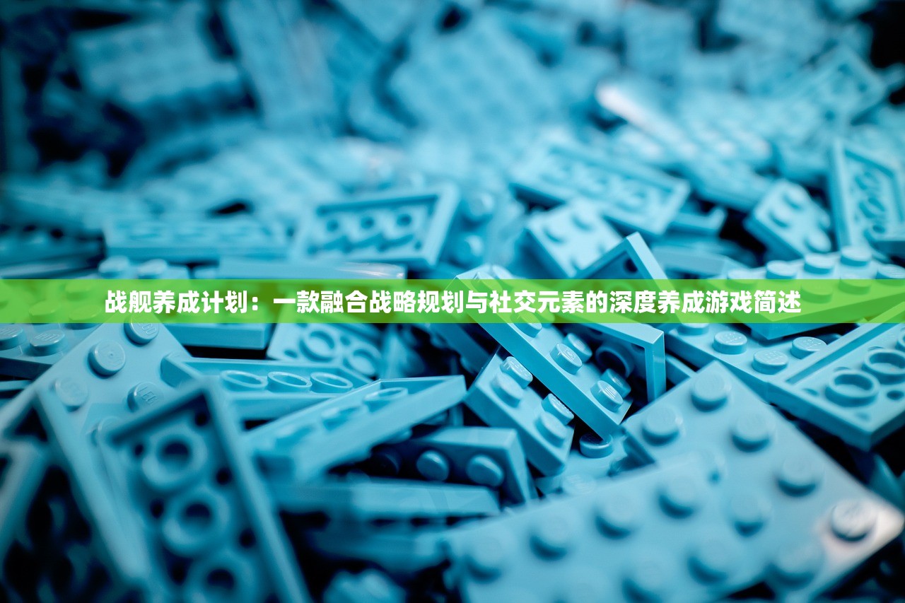 战舰养成计划：一款融合战略规划与社交元素的深度养成游戏简述