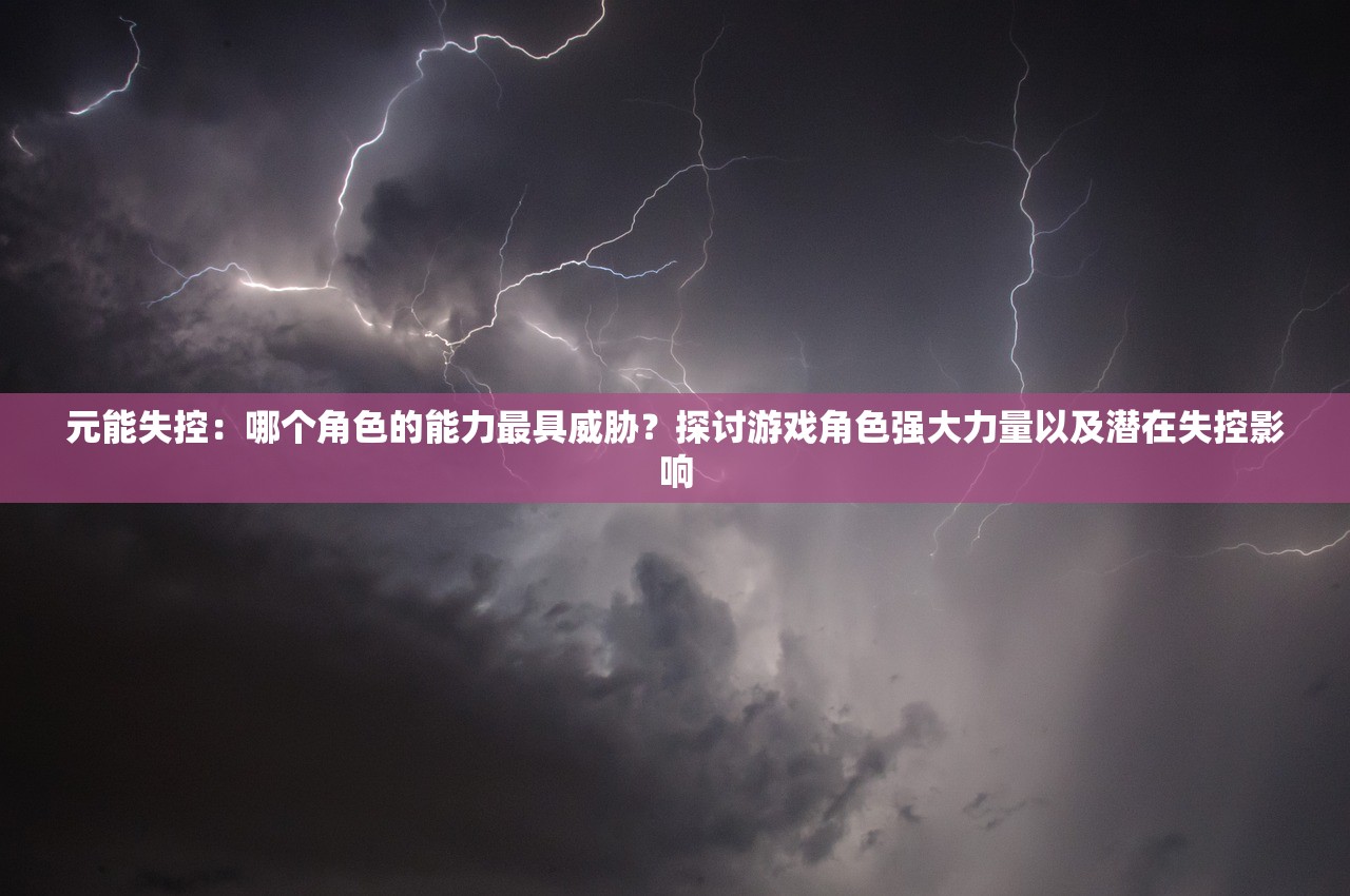 元能失控：哪个角色的能力最具威胁？探讨游戏角色强大力量以及潜在失控影响