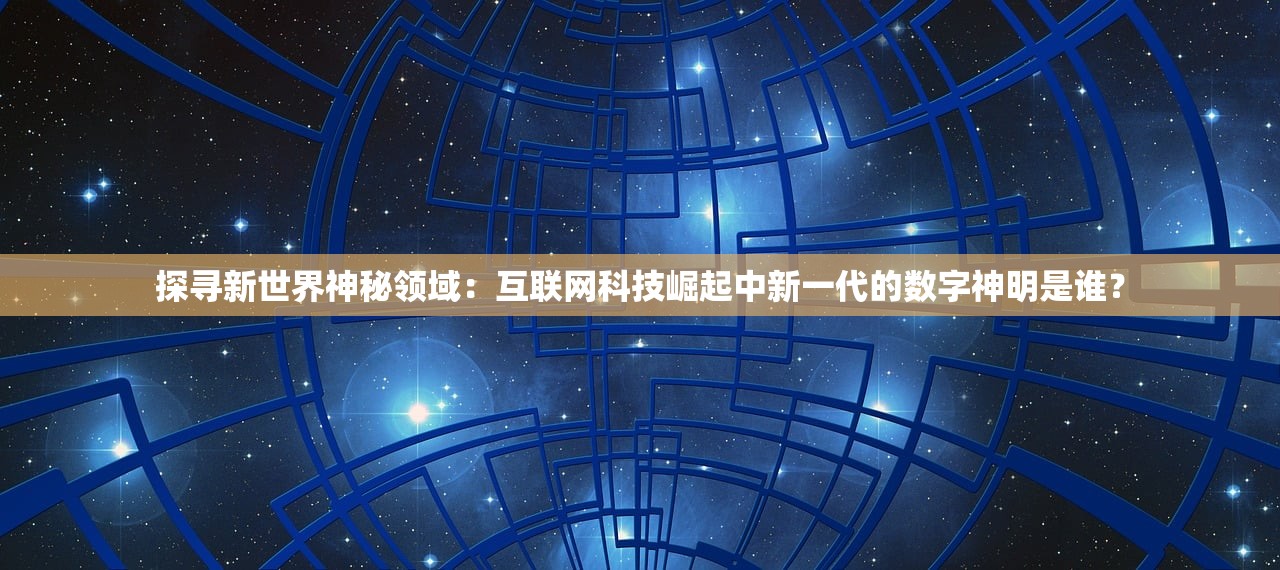 探寻新世界神秘领域：互联网科技崛起中新一代的数字神明是谁？