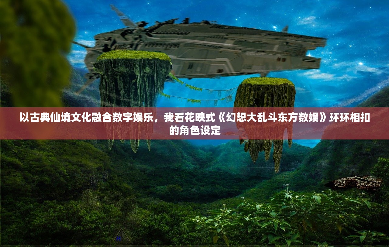 以古典仙境文化融合数字娱乐，我看花映式《幻想大乱斗东方数娱》环环相扣的角色设定