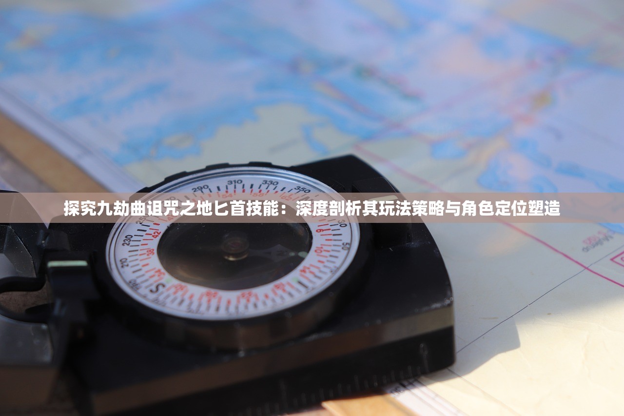 探究九劫曲诅咒之地匕首技能：深度剖析其玩法策略与角色定位塑造