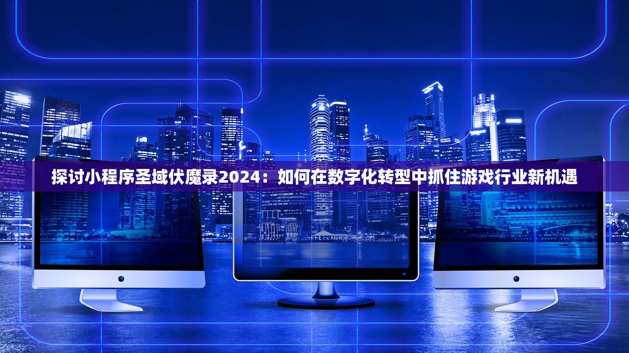 探讨小程序圣域伏魔录2024：如何在数字化转型中抓住游戏行业新机遇